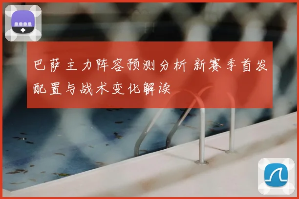 巴萨主力阵容预测分析 新赛季首发配置与战术变化解读