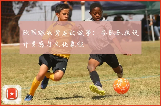 欧冠球衣背后的故事：各队队服设计灵感与文化象征