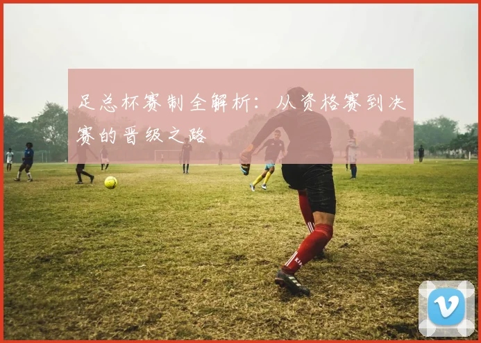 足总杯赛制全解析：从资格赛到决赛的晋级之路