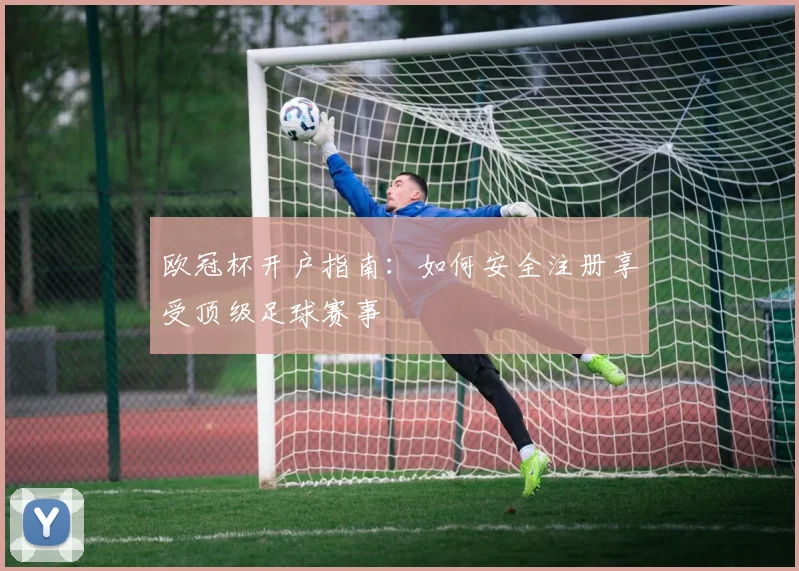 欧冠杯开户指南：如何安全注册享受顶级足球赛事