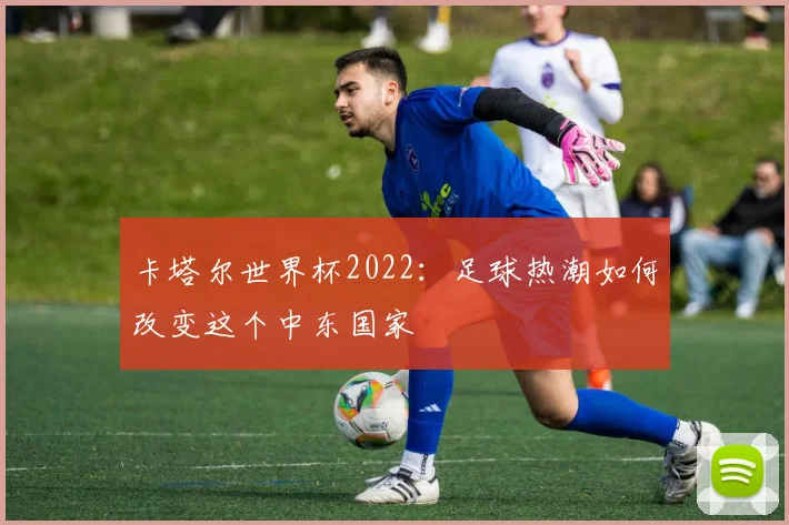 卡塔尔世界杯2022：足球热潮如何改变这个中东国家
