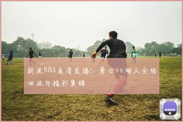 新浪NBA高清直播：勇士vs湖人全场回放与精彩集锦