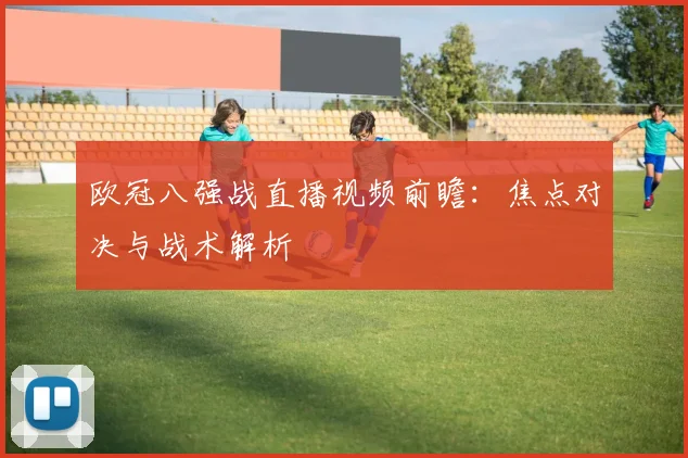 欧冠八强战直播视频前瞻：焦点对决与战术解析