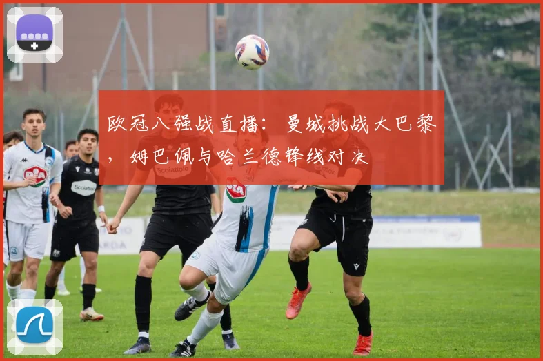 欧冠八强战直播：曼城挑战大巴黎，姆巴佩与哈兰德锋线对决