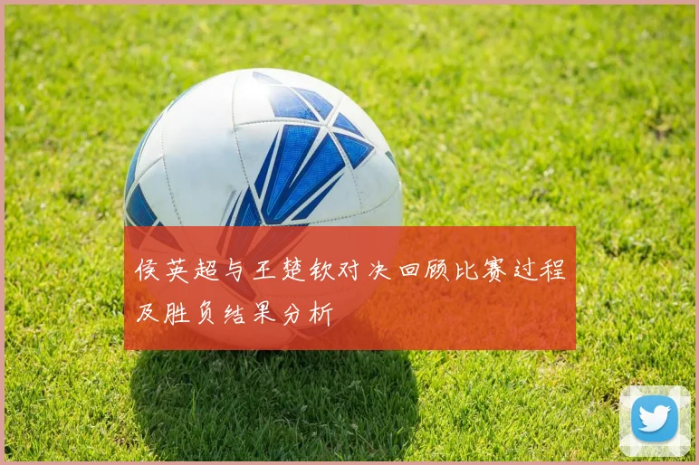 侯英超与王楚钦对决回顾比赛过程及胜负结果分析