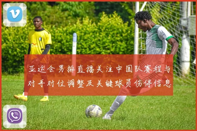 亚运会男排直播关注中国队赛程与对手对位调整及关键球员伤停信息