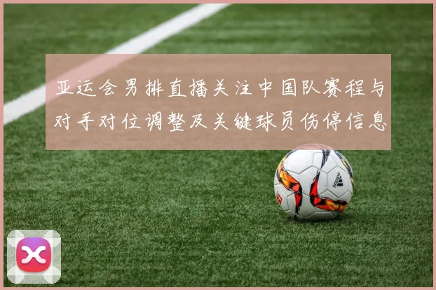 亚运会男排直播关注中国队赛程与对手对位调整及关键球员伤停信息